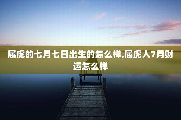属虎的七月七日出生的怎么样,属虎人7月财运怎么样
