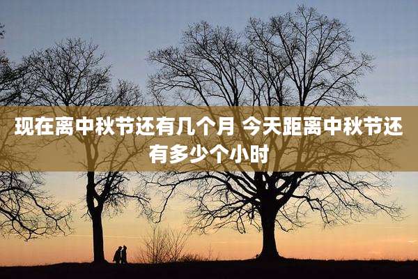 现在离中秋节还有几个月 今天距离中秋节还有多少个小时