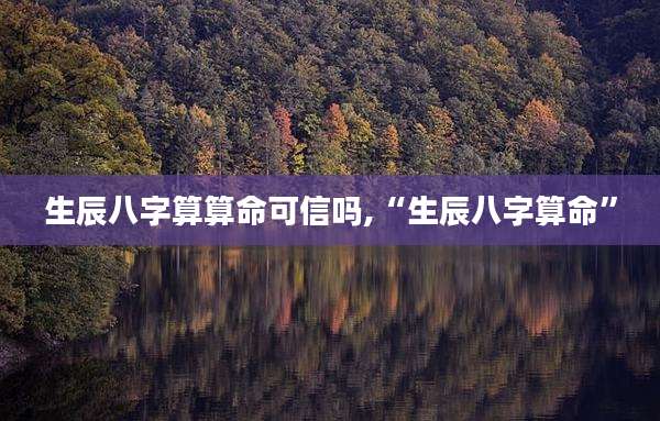 生辰八字算算命可信吗,“生辰八字算命”
