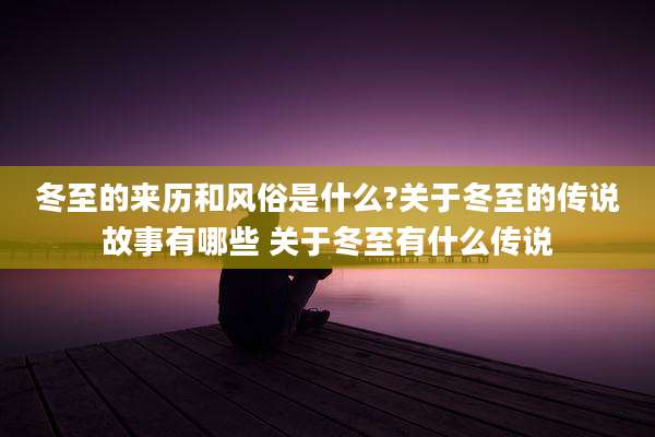 冬至的来历和风俗是什么?关于冬至的传说故事有哪些 关于冬至有什么传说