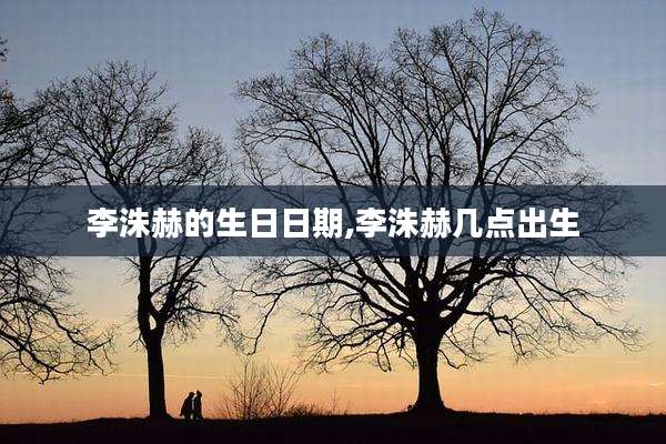 李洙赫的生日日期,李洙赫几点出生