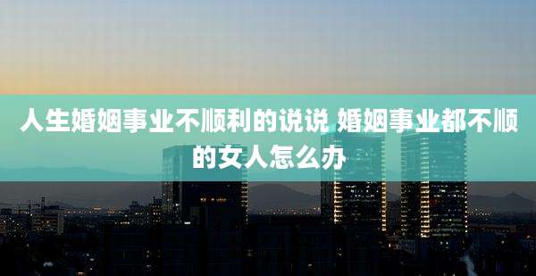 人生婚姻事业不顺利的说说 婚姻事业都不顺的女人怎么办