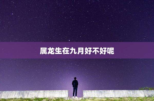 属龙生在九月好不好呢