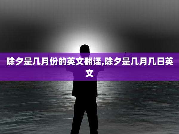 除夕是几月份的英文翻译,除夕是几月几日英文