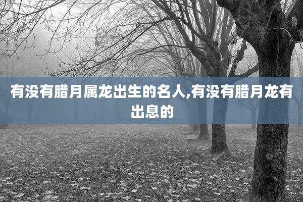 有没有腊月属龙出生的名人,有没有腊月龙有出息的