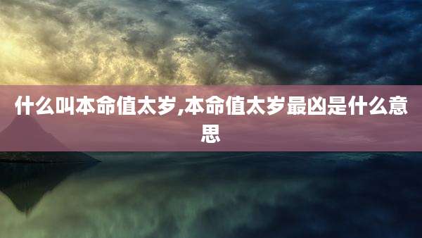 什么叫本命值太岁,本命值太岁最凶是什么意思