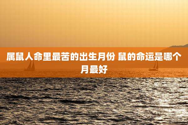 属鼠人命里最苦的出生月份 鼠的命运是哪个月最好