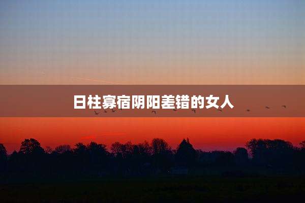 日柱寡宿阴阳差错的女人