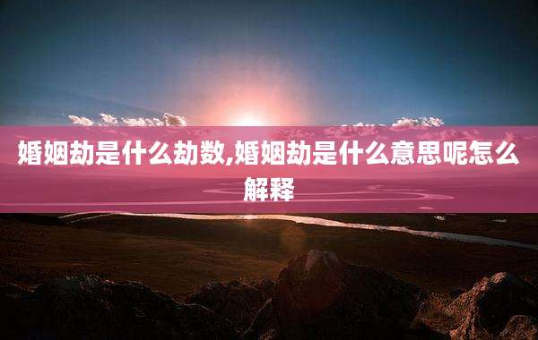婚姻劫是什么劫数,婚姻劫是什么意思呢怎么解释