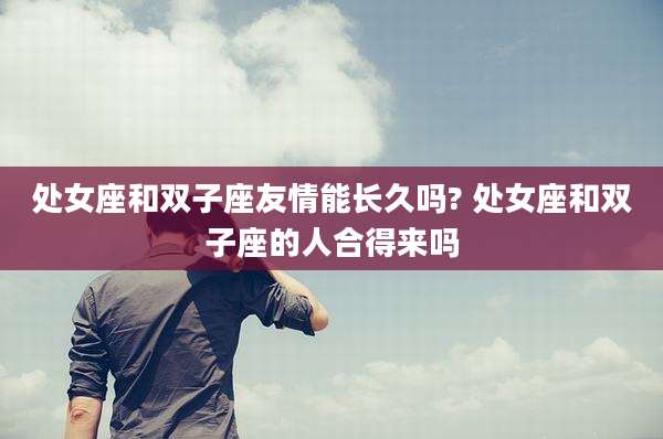 处女座和双子座友情能长久吗? 处女座和双子座的人合得来吗