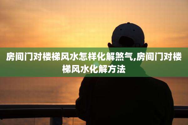 房间门对楼梯风水怎样化解煞气,房间门对楼梯风水化解方法