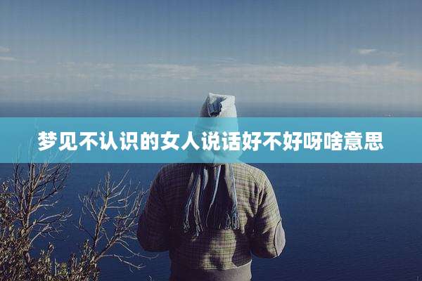 梦见不认识的女人说话好不好呀啥意思