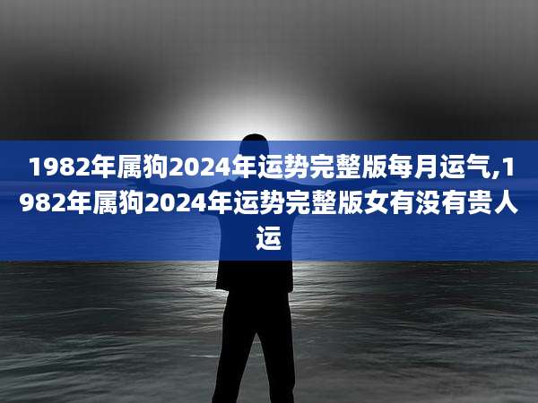 1982年属狗2024年运势完整版每月运气,1982年属狗2024年运势完整版女有没有贵人运