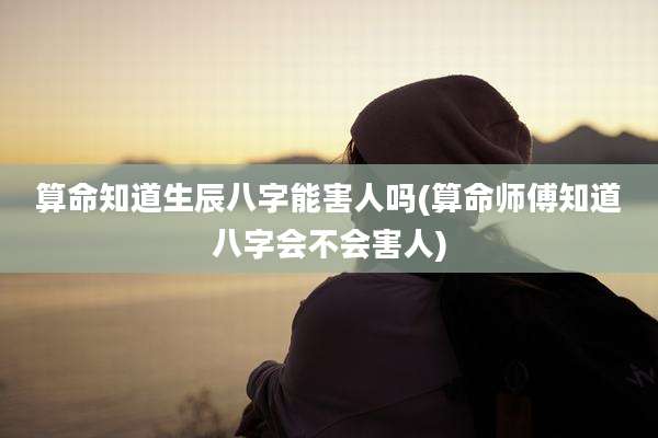 算命知道生辰八字能害人吗(算命师傅知道八字会不会害人)
