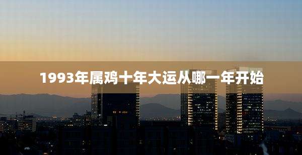 1993年属鸡十年大运从哪一年开始
