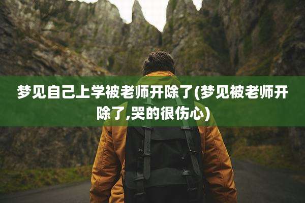 梦见自己上学被老师开除了(梦见被老师开除了,哭的很伤心)