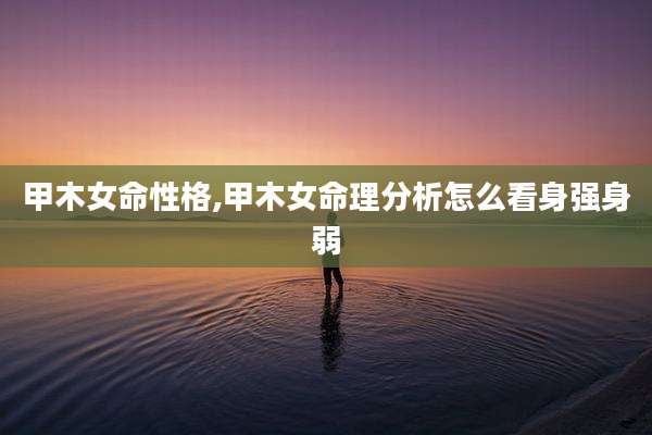 甲木女命性格,甲木女命理分析怎么看身强身弱
