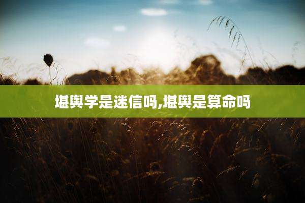 堪舆学是迷信吗,堪舆是算命吗