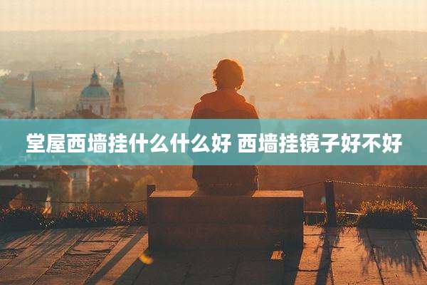堂屋西墙挂什么什么好 西墙挂镜子好不好