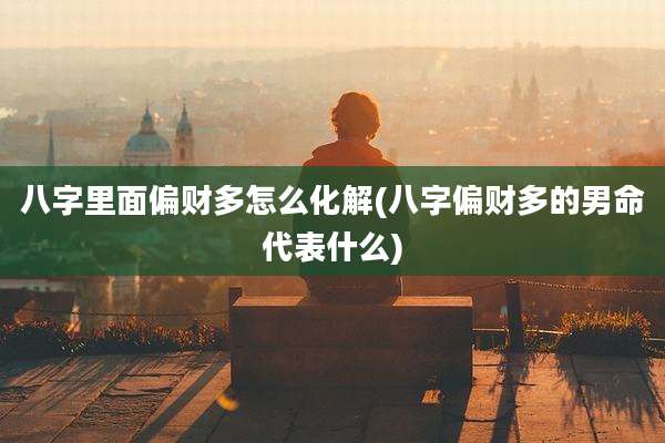 八字里面偏财多怎么化解(八字偏财多的男命代表什么)