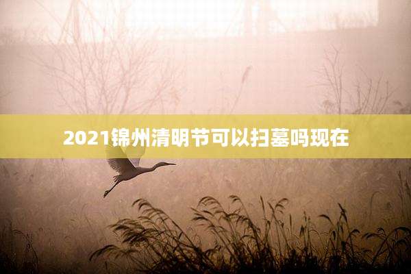 2021锦州清明节可以扫墓吗现在
