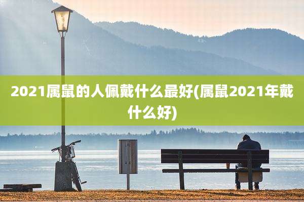 2021属鼠的人佩戴什么最好(属鼠2021年戴什么好)