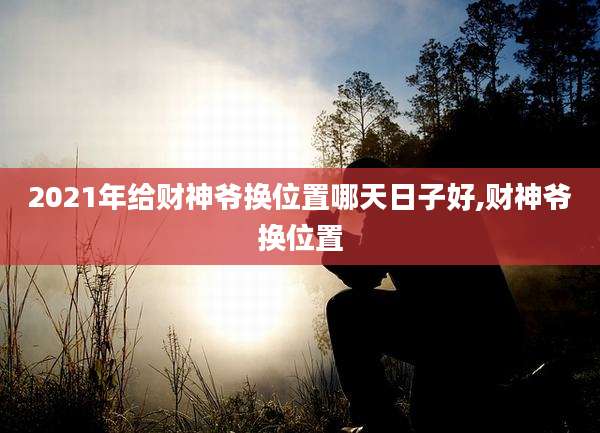 2021年给财神爷换位置哪天日子好,财神爷换位置