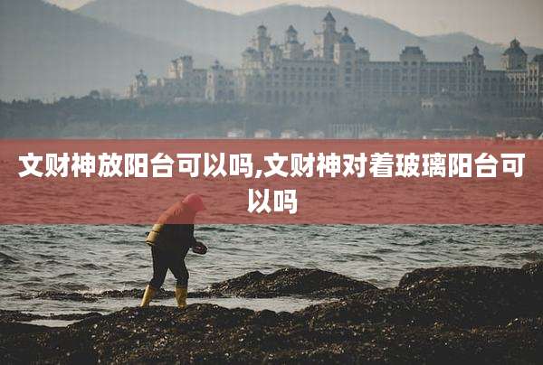 文财神放阳台可以吗,文财神对着玻璃阳台可以吗