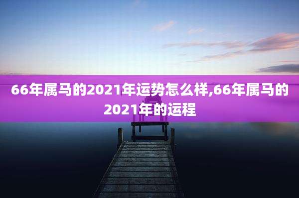 66年属马的2021年运势怎么样,66年属马的2021年的运程