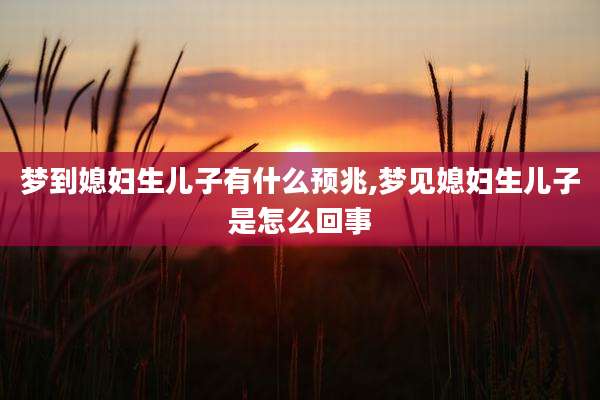 梦到媳妇生儿子有什么预兆,梦见媳妇生儿子是怎么回事