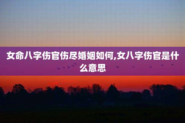 女命八字伤官伤尽婚姻如何,女八字伤官是什么意思