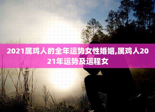 2021属鸡人的全年运势女性婚姻,属鸡人2021年运势及运程女