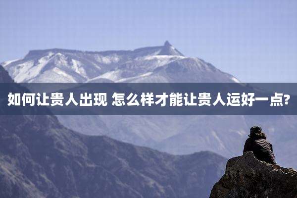 如何让贵人出现 怎么样才能让贵人运好一点?