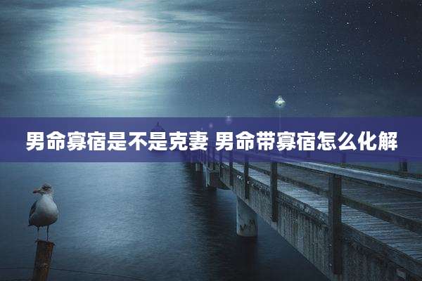 男命寡宿是不是克妻 男命带寡宿怎么化解
