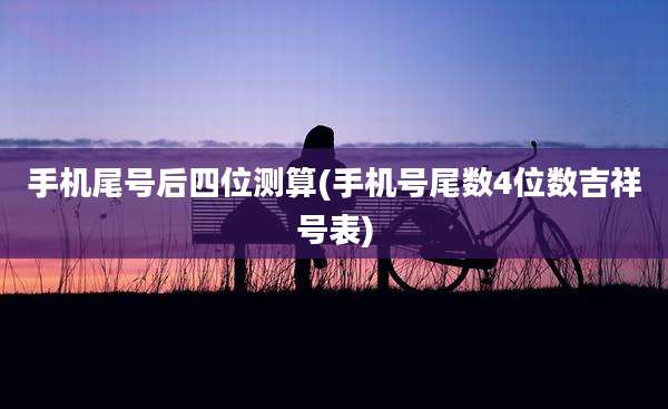手机尾号后四位测算(手机号尾数4位数吉祥号表)