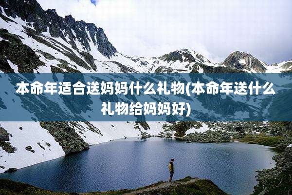 本命年适合送妈妈什么礼物(本命年送什么礼物给妈妈好)
