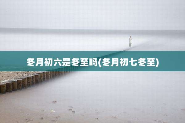 冬月初六是冬至吗(冬月初七冬至)