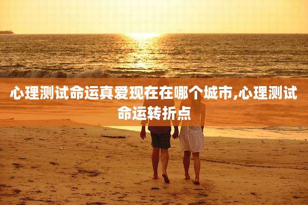 心理测试命运真爱现在在哪个城市,心理测试命运转折点