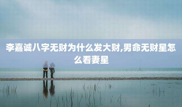 李嘉诚八字无财为什么发大财,男命无财星怎么看妻星