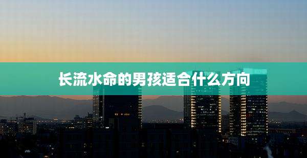 长流水命的男孩适合什么方向