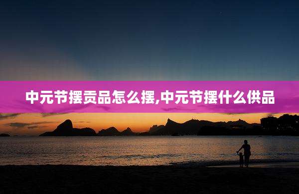 中元节摆贡品怎么摆,中元节摆什么供品