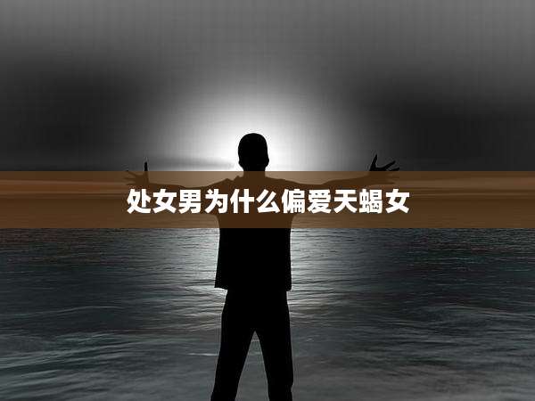 处女男为什么偏爱天蝎女