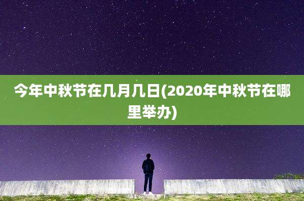 今年中秋节在几月几日(2020年中秋节在哪里举办)