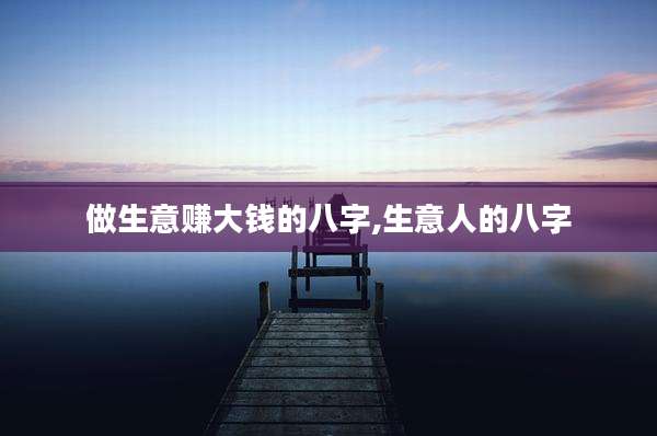 做生意赚大钱的八字,生意人的八字