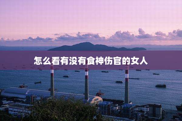 怎么看有没有食神伤官的女人