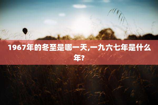 1967年的冬至是哪一天,一九六七年是什么年?