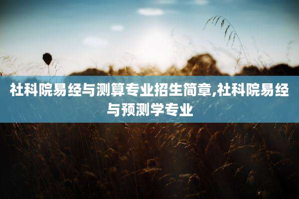 社科院易经与测算专业招生简章,社科院易经与预测学专业