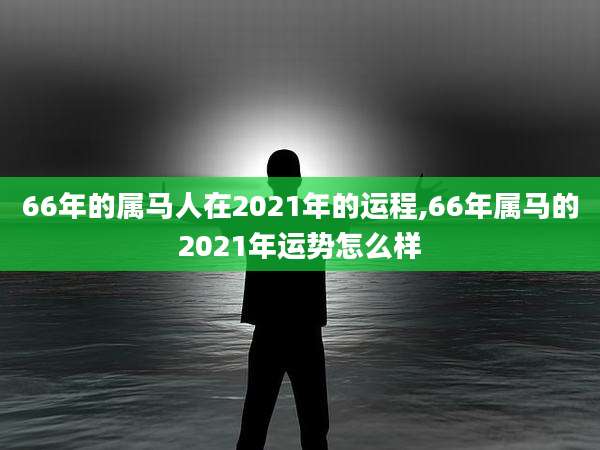66年的属马人在2021年的运程,66年属马的2021年运势怎么样