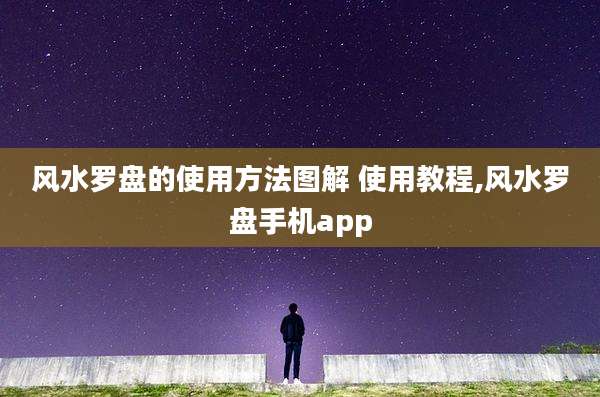 风水罗盘的使用方法图解 使用教程,风水罗盘手机app