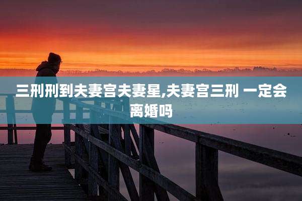 三刑刑到夫妻宫夫妻星,夫妻宫三刑 一定会离婚吗